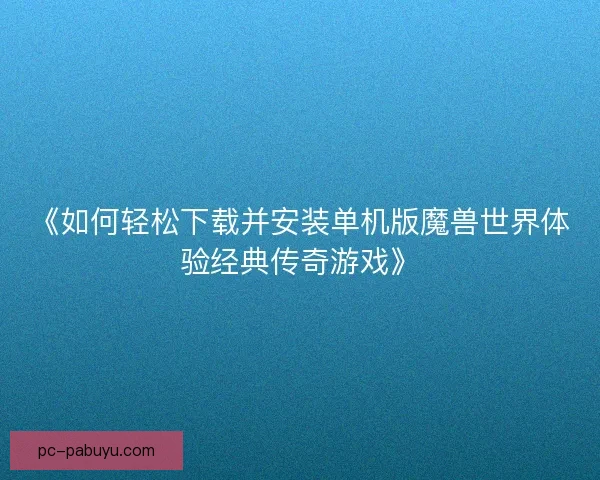 《如何轻松下载并安装单机版魔兽世界体验经典传奇游戏》 《如何轻松下载并安装单机版魔兽世界体验经典传奇游戏》