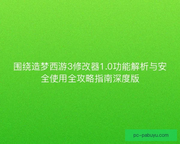 围绕造梦西游3修改器1.0功能解析与安全使用全攻略指南深度版