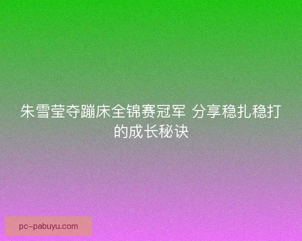 朱雪莹夺蹦床全锦赛冠军 分享稳扎稳打的成长秘诀