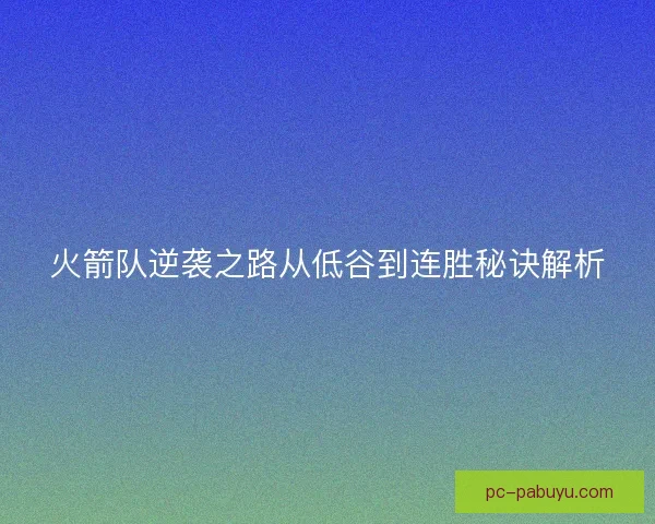 火箭队逆袭之路从低谷到连胜秘诀解析 火箭队逆袭之路从低谷到连胜秘诀解析