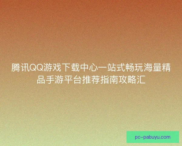 腾讯QQ游戏下载中心一站式畅玩海量精品手游平台推荐指南攻略汇 腾讯QQ游戏下载中心一站式畅玩海量精品手游平台推荐指南攻略汇