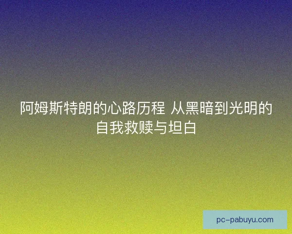 阿姆斯特朗的心路历程 从黑暗到光明的自我救赎与坦白 阿姆斯特朗的心路历程 从黑暗到光明的自我救赎与坦白