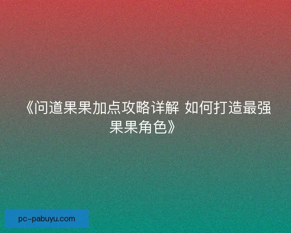 《问道果果加点攻略详解 如何打造最强果果角色》
