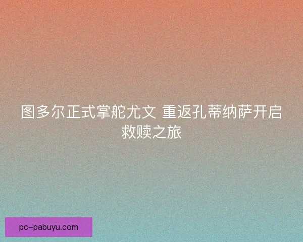 图多尔正式掌舵尤文 重返孔蒂纳萨开启救赎之旅