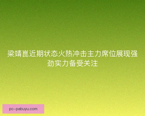 梁靖崑近期状态火热冲击主力席位展现强劲实力备受关注 梁靖崑近期状态火热冲击主力席位展现强劲实力备受关注