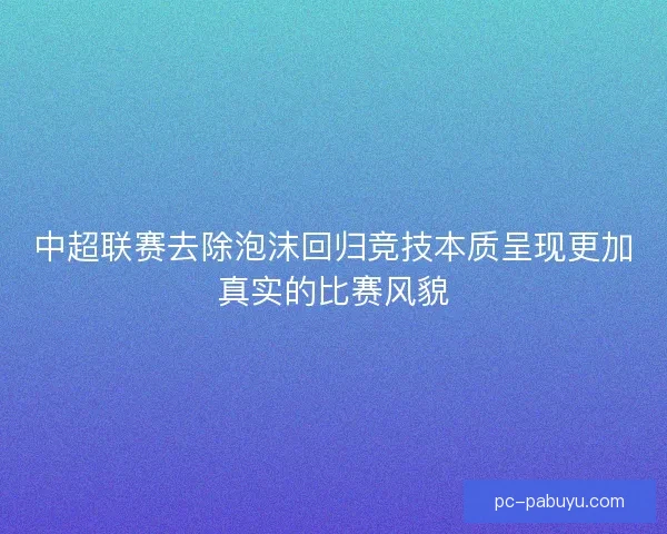 中超联赛去除泡沫回归竞技本质呈现更加真实的比赛风貌 中超联赛去除泡沫回归竞技本质呈现更加真实的比赛风貌