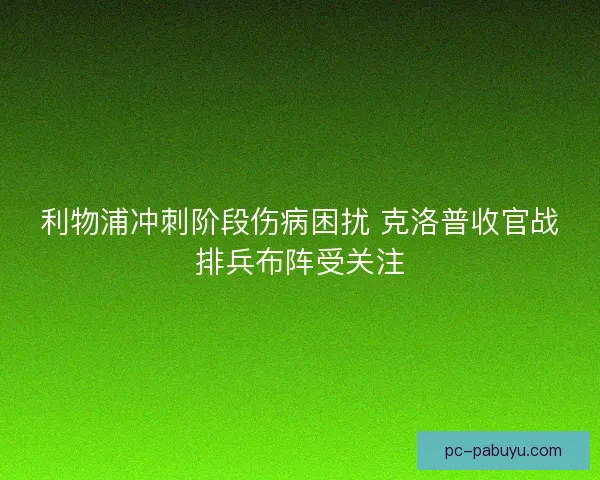 利物浦冲刺阶段伤病困扰 克洛普收官战排兵布阵受关注