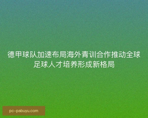 德甲球队加速布局海外青训合作推动全球足球人才培养形成新格局