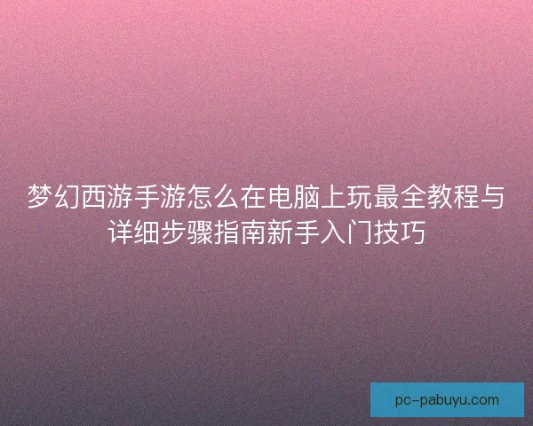 梦幻西游手游怎么在电脑上玩最全教程与详细步骤指南新手入门技巧