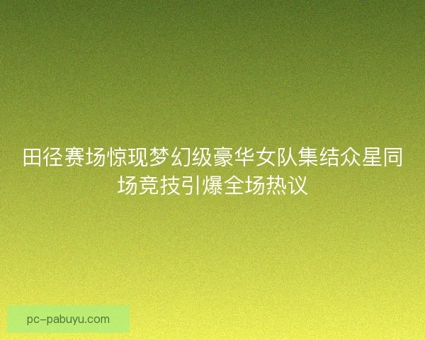 田径赛场惊现梦幻级豪华女队集结众星同场竞技引爆全场热议 田径赛场惊现梦幻级豪华女队集结众星同场竞技引爆全场热议