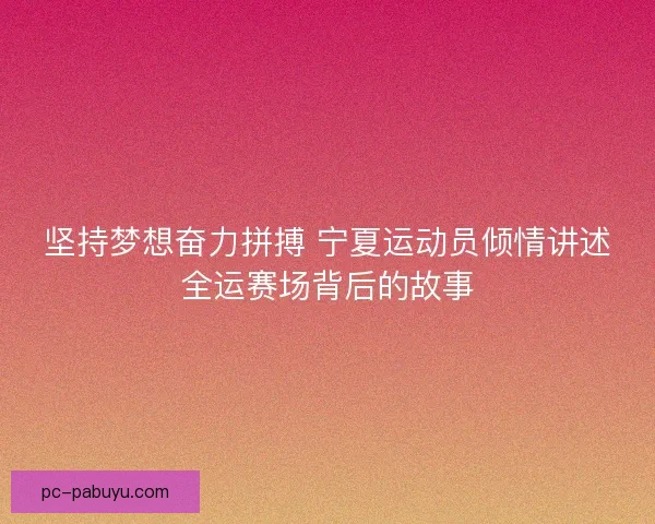 坚持梦想奋力拼搏 宁夏运动员倾情讲述全运赛场背后的故事