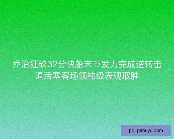 乔治狂砍32分快船末节发力完成逆转击退活塞客场领袖级表现取胜